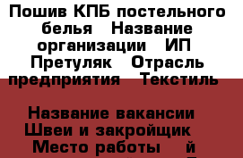 Пошив КПБ постельного белья › Название организации ­ ИП. Претуляк › Отрасль предприятия ­ Текстиль › Название вакансии ­ Швеи и закройщик  › Место работы ­ 3й- завакзальный пер. Д 4/54 - Ивановская обл. Работа » Вакансии   